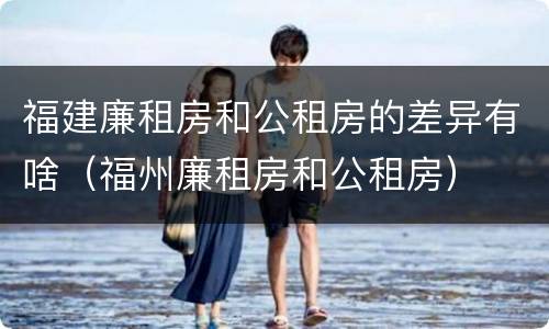 福建廉租房和公租房的差异有啥（福州廉租房和公租房）