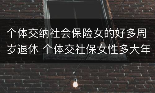 个体交纳社会保险女的好多周岁退休 个体交社保女性多大年龄退休