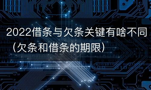 2022借条与欠条关键有啥不同（欠条和借条的期限）