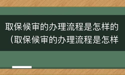 取保候审的办理流程是怎样的（取保候审的办理流程是怎样的呀）