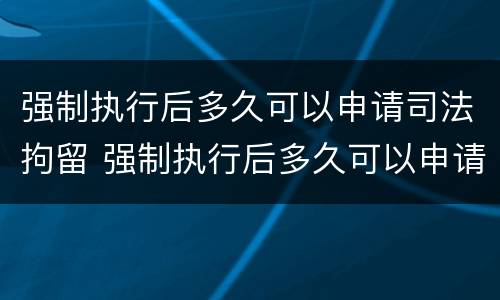 强制执行后多久可以申请司法拘留 强制执行后多久可以申请司法拘留人