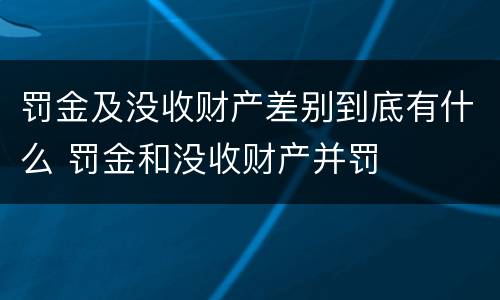 罚金及没收财产差别到底有什么 罚金和没收财产并罚