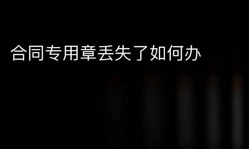 合同专用章丢失了如何办