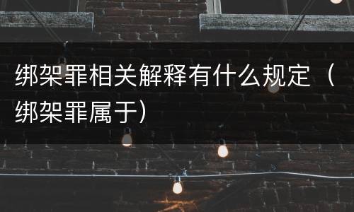 绑架罪相关解释有什么规定（绑架罪属于）