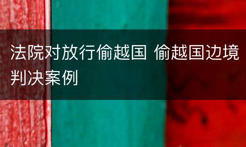 法院对放行偷越国 偷越国边境判决案例