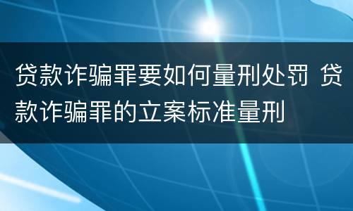 贷款诈骗罪要如何量刑处罚 贷款诈骗罪的立案标准量刑