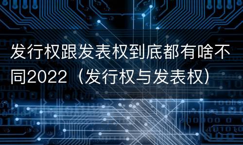 发行权跟发表权到底都有啥不同2022（发行权与发表权）