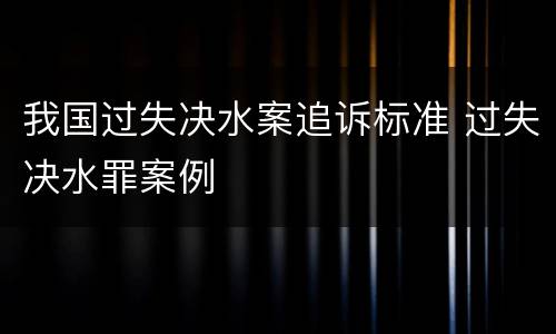 我国过失决水案追诉标准 过失决水罪案例