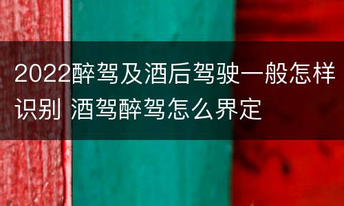 2022醉驾及酒后驾驶一般怎样识别 酒驾醉驾怎么界定