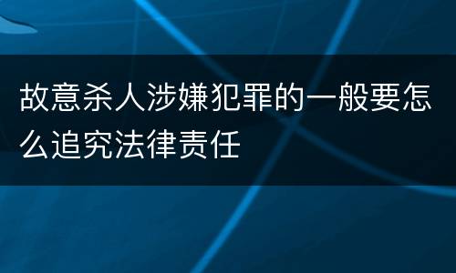 故意杀人涉嫌犯罪的一般要怎么追究法律责任