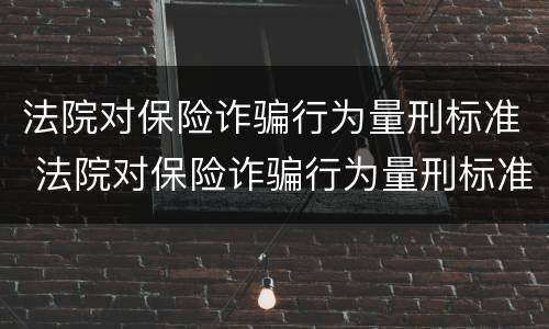 法院对保险诈骗行为量刑标准 法院对保险诈骗行为量刑标准是多少