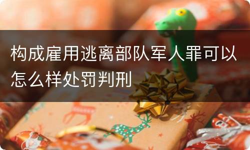 构成雇用逃离部队军人罪可以怎么样处罚判刑