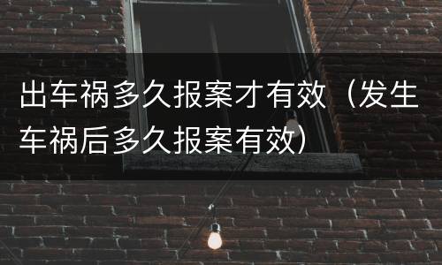 出车祸多久报案才有效（发生车祸后多久报案有效）