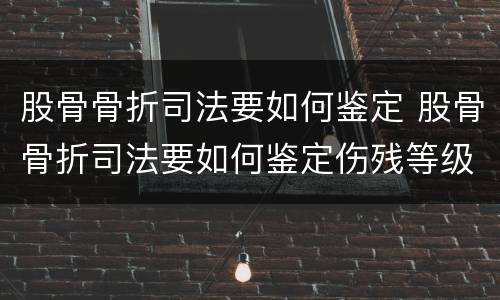 股骨骨折司法要如何鉴定 股骨骨折司法要如何鉴定伤残等级