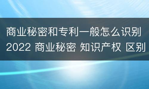 商业秘密和专利一般怎么识别2022 商业秘密 知识产权 区别