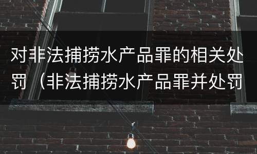 对非法捕捞水产品罪的相关处罚（非法捕捞水产品罪并处罚金）