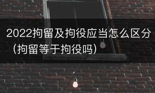 2022拘留及拘役应当怎么区分（拘留等于拘役吗）