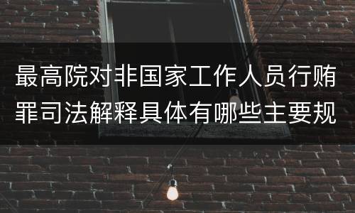 最高院对非国家工作人员行贿罪司法解释具体有哪些主要规定