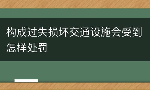 构成过失损坏交通设施会受到怎样处罚