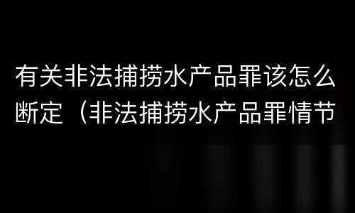 有关非法捕捞水产品罪该怎么断定（非法捕捞水产品罪情节严重标准）