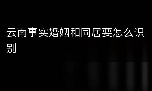 云南事实婚姻和同居要怎么识别