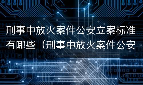刑事中放火案件公安立案标准有哪些（刑事中放火案件公安立案标准有哪些内容）