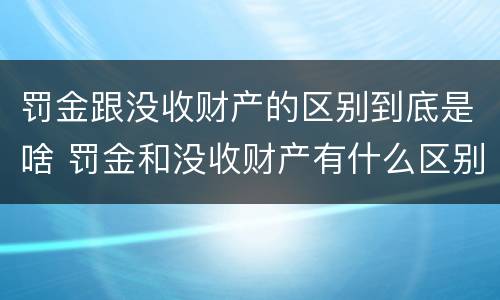 罚金跟没收财产的区别到底是啥 罚金和没收财产有什么区别