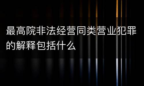最高院非法经营同类营业犯罪的解释包括什么