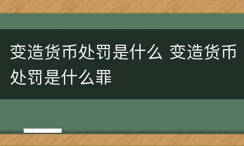 变造货币处罚是什么 变造货币处罚是什么罪