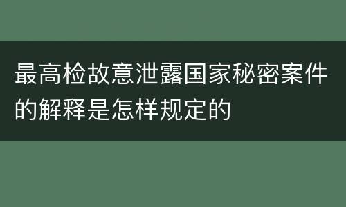 最高检故意泄露国家秘密案件的解释是怎样规定的