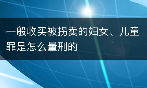 一般收买被拐卖的妇女、儿童罪是怎么量刑的