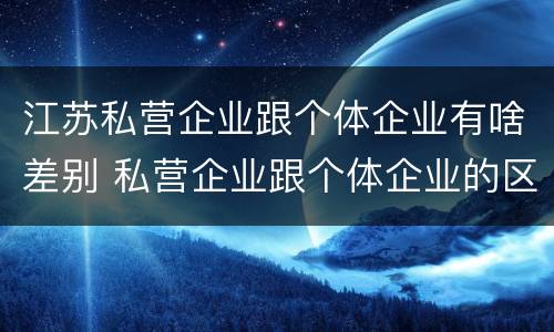 江苏私营企业跟个体企业有啥差别 私营企业跟个体企业的区别