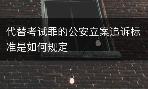 代替考试罪的公安立案追诉标准是如何规定