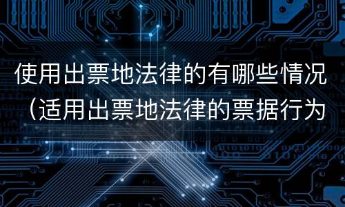 使用出票地法律的有哪些情况（适用出票地法律的票据行为是）