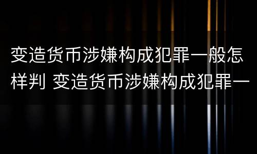 变造货币涉嫌构成犯罪一般怎样判 变造货币涉嫌构成犯罪一般怎样判定