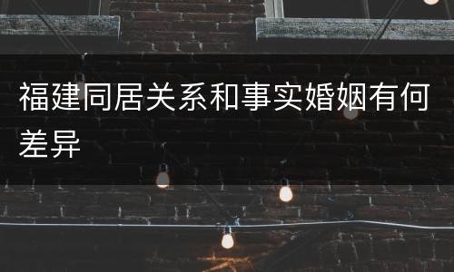 福建同居关系和事实婚姻有何差异