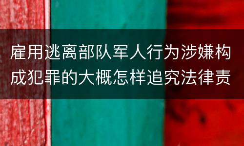 雇用逃离部队军人行为涉嫌构成犯罪的大概怎样追究法律责任