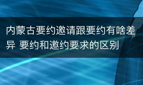 内蒙古要约邀请跟要约有啥差异 要约和邀约要求的区别