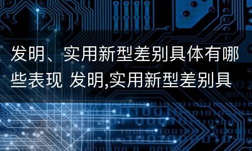 发明、实用新型差别具体有哪些表现 发明,实用新型差别具体有哪些表现和特点