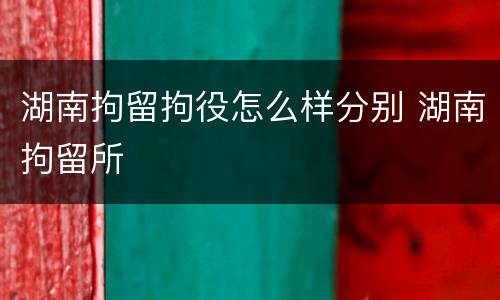 湖南拘留拘役怎么样分别 湖南拘留所