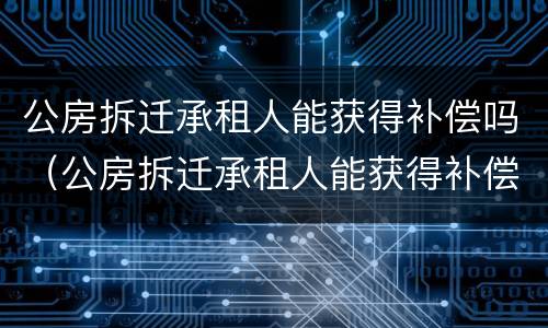 公房拆迁承租人能获得补偿吗（公房拆迁承租人能获得补偿吗）