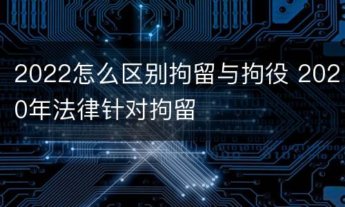 2022怎么区别拘留与拘役 2020年法律针对拘留