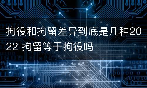 拘役和拘留差异到底是几种2022 拘留等于拘役吗