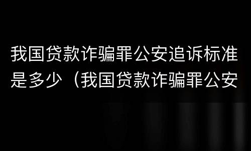 我国贷款诈骗罪公安追诉标准是多少（我国贷款诈骗罪公安追诉标准是多少天）