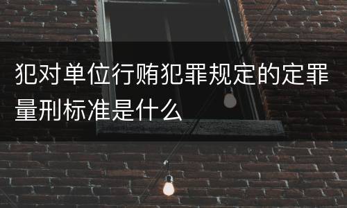 犯对单位行贿犯罪规定的定罪量刑标准是什么
