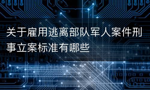关于雇用逃离部队军人案件刑事立案标准有哪些