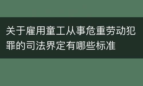 关于雇用童工从事危重劳动犯罪的司法界定有哪些标准
