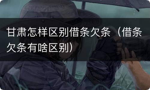 甘肃怎样区别借条欠条（借条欠条有啥区别）