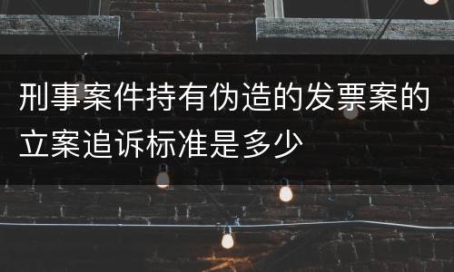 刑事案件持有伪造的发票案的立案追诉标准是多少