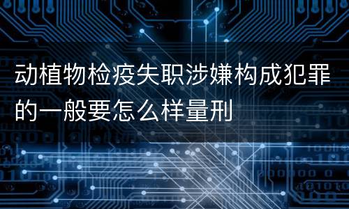 动植物检疫失职涉嫌构成犯罪的一般要怎么样量刑